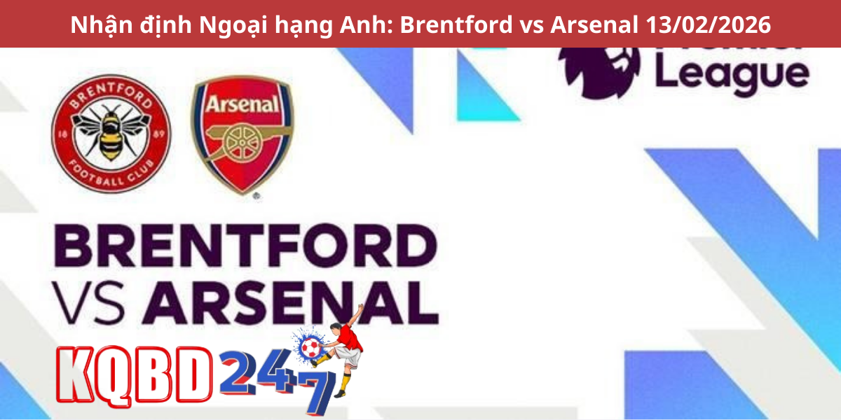 Nhận định Ngoại hạng Anh: Brentford vs Arsenal 13/02/2026