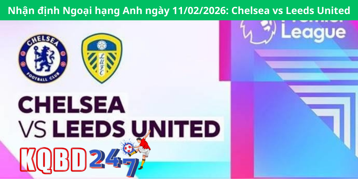 Nhận định Ngoại hạng Anh ngày 11/02/2026: Chelsea vs Leeds United