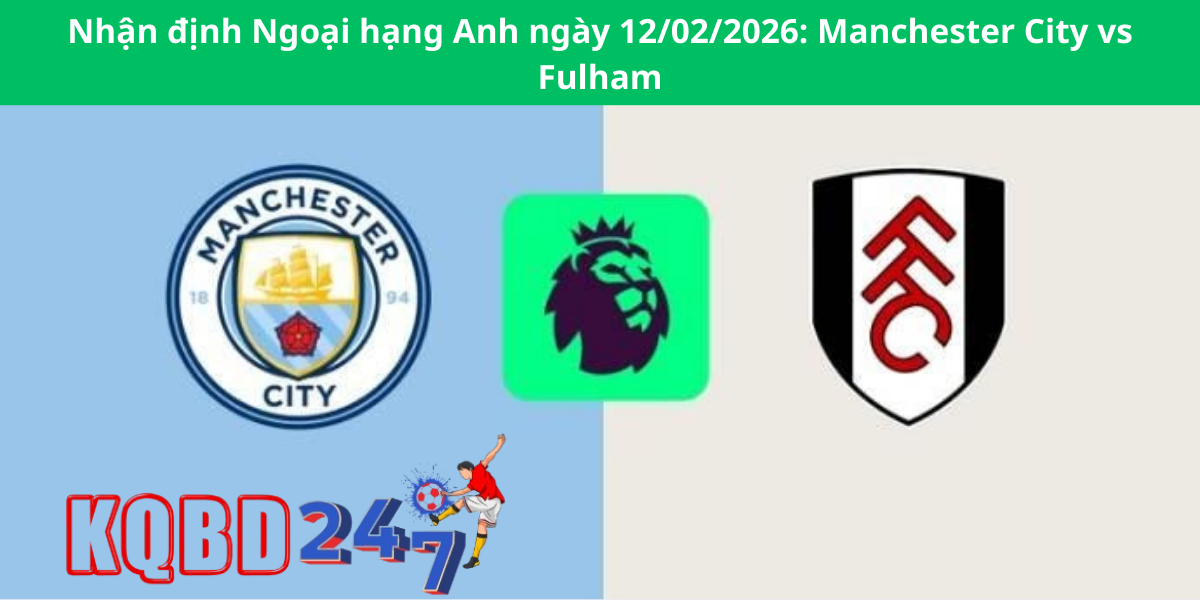 Nhận định Ngoại hạng Anh ngày 12/02/2026: Manchester City vs Fulham